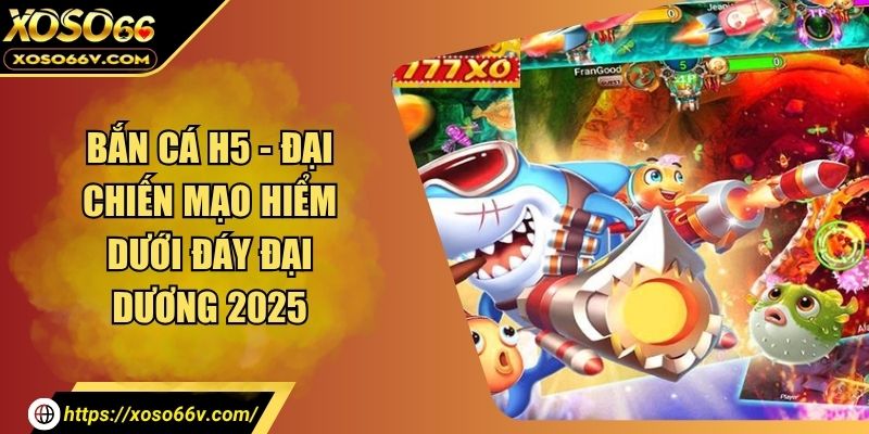Bắn Cá H5 - Đại Chiến Mạo Hiểm Dưới Đáy Đại Dương 2025